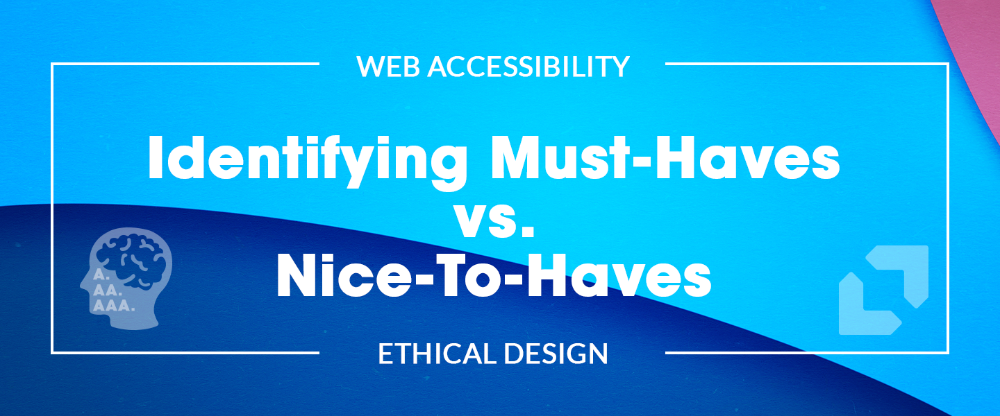 Web Accessibility and Ethical Design: Identifying Must-Haves vs. Nice-To-Haves