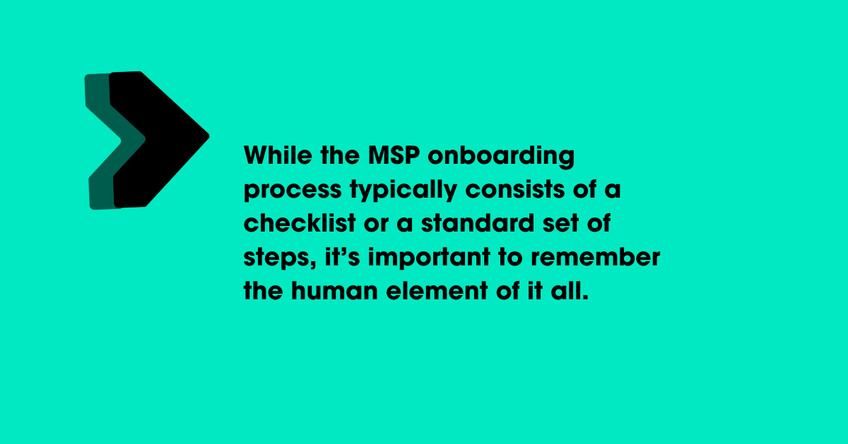 While the MSP onboarding process typically consists of a checklist or a standard set of steps, it’s important to remember the human element of it all.