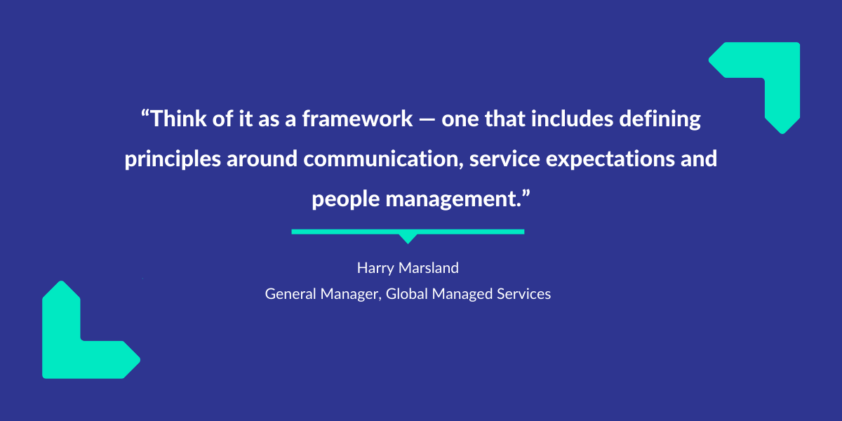 Think of it as a framework – one that includes defining principles around communications, service expectations and people management, says Harry Marsland.