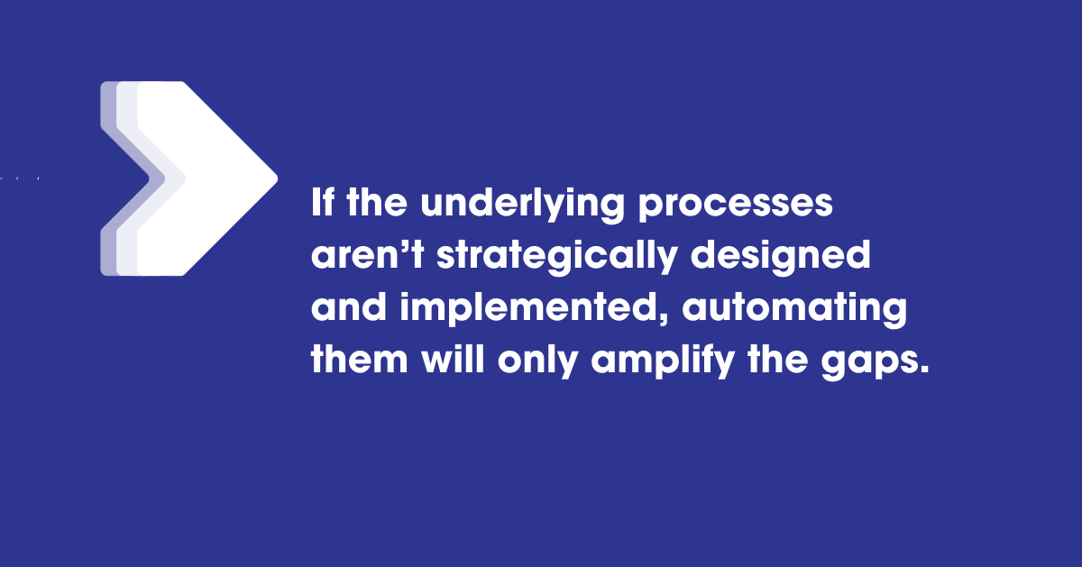 If the underlying processes aren't strategically designed and implemented, automating them will only amplify the gaps