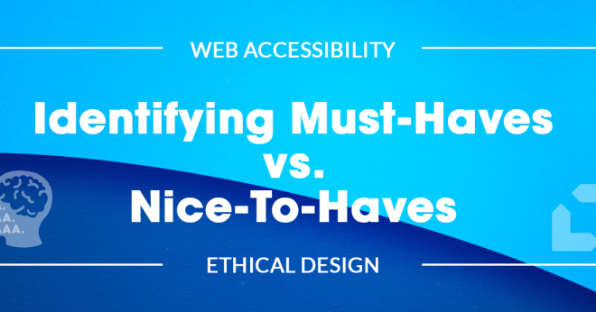 Web Accessibility and Ethical Design: Identifying Must-Haves vs. Nice-To-Haves